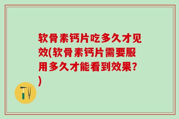 软骨素钙片吃多久才见效(软骨素钙片需要服用多久才能看到效果?) 软骨素钙片吃多久才见效(软骨素钙片需要服用多久才能看到效果?)