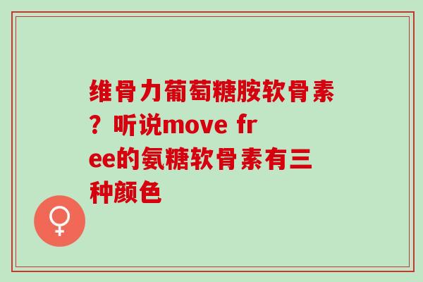 维骨力葡萄糖胺软骨素?听说move free的氨糖软骨素有三种颜色 维骨力葡萄糖胺软骨素?听说move free的氨糖软骨素有三种颜色