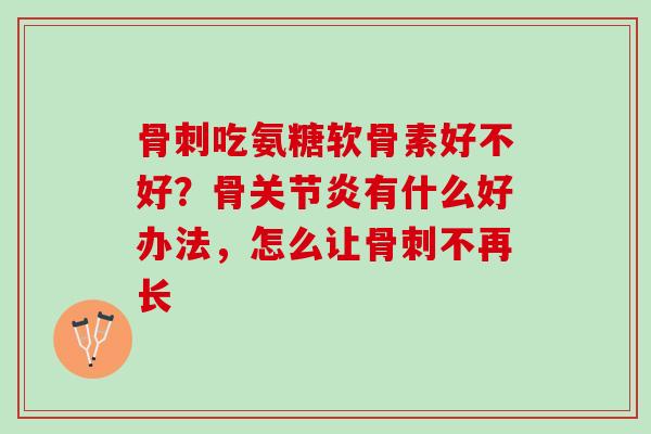 骨刺吃氨糖软骨素好不好？骨关节炎有什么好办法，怎么让骨刺不再长