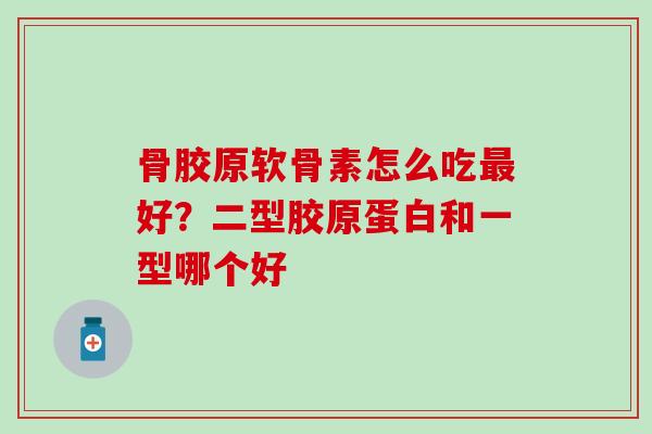 骨胶原软骨素怎么吃最好？二型胶原蛋白和一型哪个好