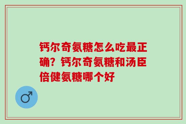 钙尔奇氨糖怎么吃最正确？钙尔奇氨糖和汤臣倍健氨糖哪个好