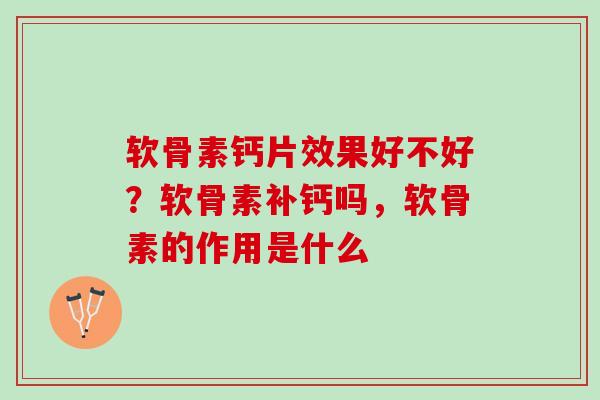 软骨素钙片效果好不好？软骨素补钙吗，软骨素的作用是什么