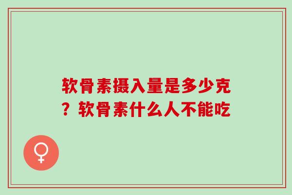 软骨素摄入量是多少克?软骨素什么人不能吃 软骨素摄入量是多少克?软骨素什么人不能吃