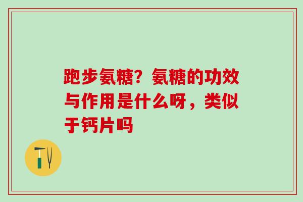 跑步氨糖？氨糖的功效与作用是什么呀，类似于钙片吗