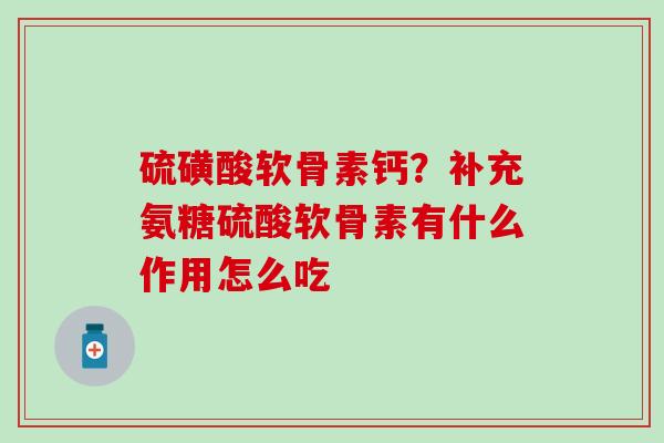 硫磺酸软骨素钙?补充氨糖硫酸软骨素有什么作用怎么吃 硫磺酸软骨素钙?补充氨糖硫酸软骨素有什么作用怎么吃