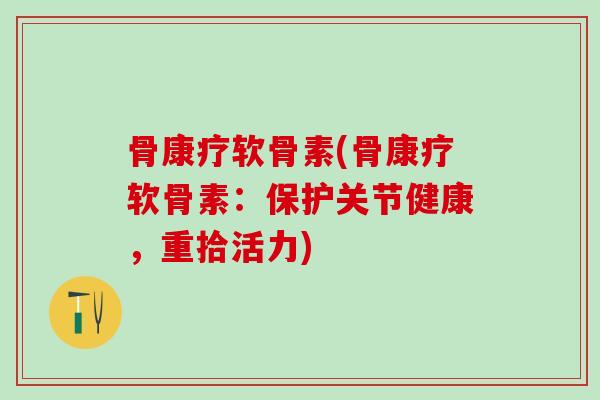 骨康疗软骨素(骨康疗软骨素：保护关节健康，重拾活力)