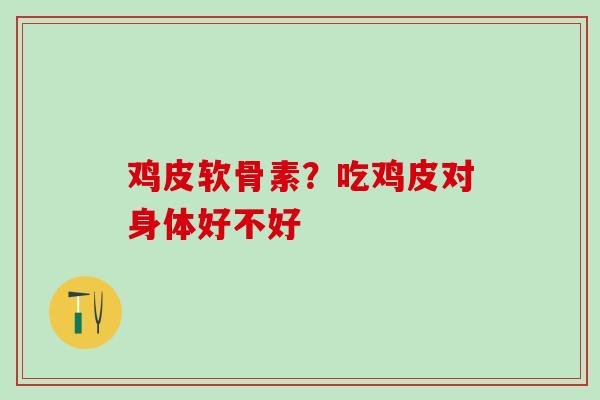 鸡皮软骨素？吃鸡皮对身体好不好