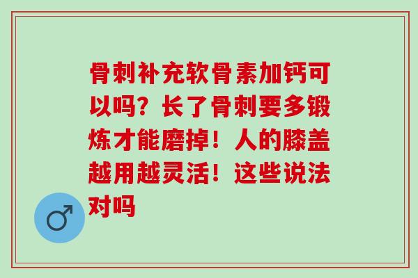 骨刺补充软骨素加钙可以吗？长了骨刺要多锻炼才能磨掉！人的膝盖越用越灵活！这些说法对吗