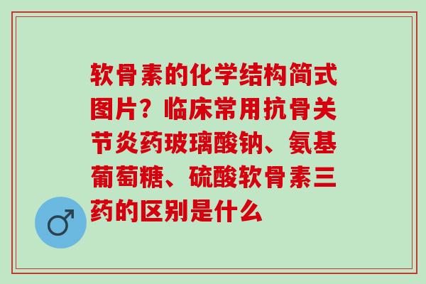 软骨素的化学结构简式图片？临床常用抗骨药玻璃酸钠、氨基葡萄糖、硫酸软骨素三药的区别是什么