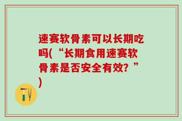 速赛软骨素可以长期吃吗(“长期食用速赛软骨素是否安全有效？”)