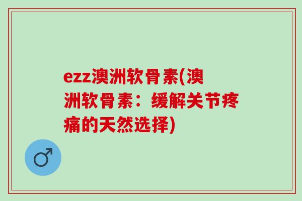 ezz澳洲软骨素(澳洲软骨素：缓解关节疼痛的天然选择)