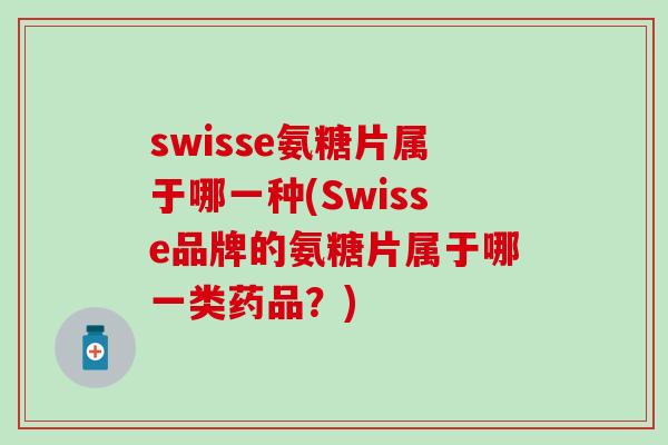 swisse氨糖片属于哪一种(Swisse品牌的氨糖片属于哪一类药品？)
