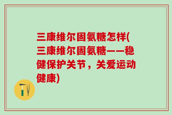 三康维尔固氨糖怎样(三康维尔固氨糖——稳健保护关节，关爱运动健康)