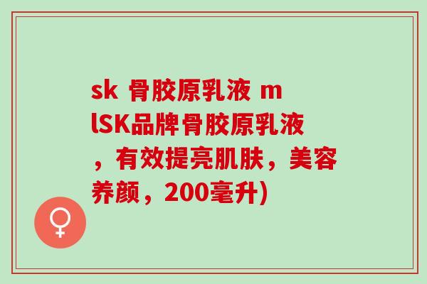 sk 骨胶原乳液 mlSK品牌骨胶原乳液，有效提亮肌肤，美容养颜，200毫升)
