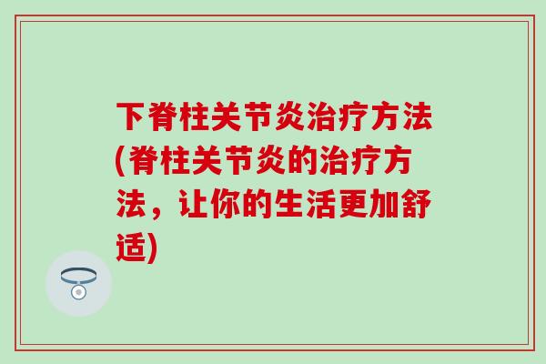 下脊柱关节炎治疗方法(脊柱关节炎的治疗方法，让你的生活更加舒适)