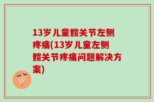13岁儿童髋关节左侧疼痛(13岁儿童左侧髋关节疼痛问题解决方案)