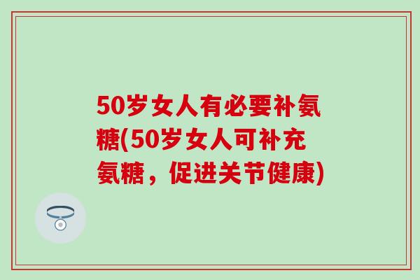 50岁女人有必要补氨糖(50岁女人可补充氨糖，促进关节健康)