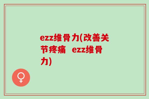 ezz维骨力(改善关节疼痛  ezz维骨力)