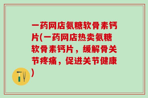 一药网店氨糖软骨素钙片(一药网店热卖氨糖软骨素钙片，缓解骨关节疼痛，促进关节健康)