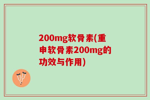 200mg软骨素(重申软骨素200mg的功效与作用)
