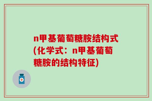 n甲基葡萄糖胺结构式(化学式：n甲基葡萄糖胺的结构特征)