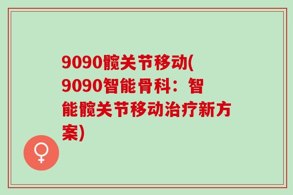9090髋关节移动(9090智能骨科:智能髋关节移动新方案) 9090髋关节移动(9090智能骨科:智能髋关节移动新方案)