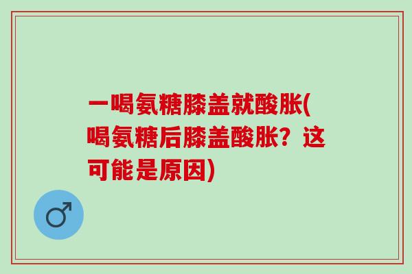 一喝氨糖膝盖就酸胀(喝氨糖后膝盖酸胀？这可能是原因)