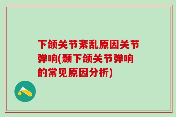 下颌关节紊乱原因关节弹响(颞下颌关节弹响的常见原因分析)