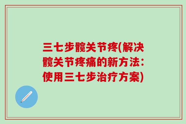 三七步髋关节疼(解决髋关节疼痛的新方法：使用三七步治疗方案)