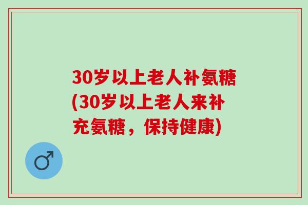 30岁以上老人补氨糖(30岁以上老人来补充氨糖，保持健康)