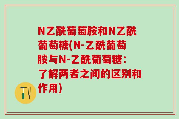 N乙酰葡萄胺和N乙酰葡萄糖(N-乙酰葡萄胺与N-乙酰葡萄糖：了解两者之间的区别和作用)