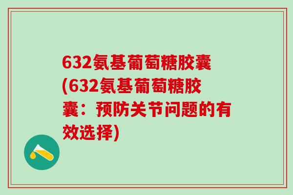 632氨基葡萄糖胶囊(632氨基葡萄糖胶囊：预防关节问题的有效选择)