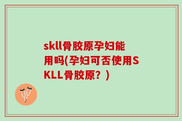 skll骨胶原孕妇能用吗(孕妇可否使用SKLL骨胶原？)