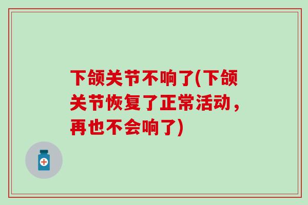 下颌关节不响了(下颌关节恢复了正常活动，再也不会响了)