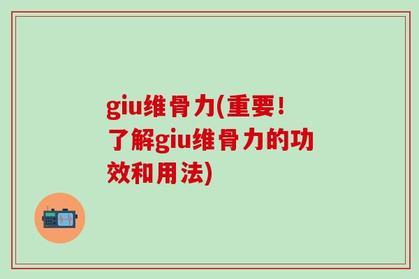 giu维骨力(重要!了解giu维骨力的功效和用法) giu维骨力(重要!了解giu维骨力的功效和用法)