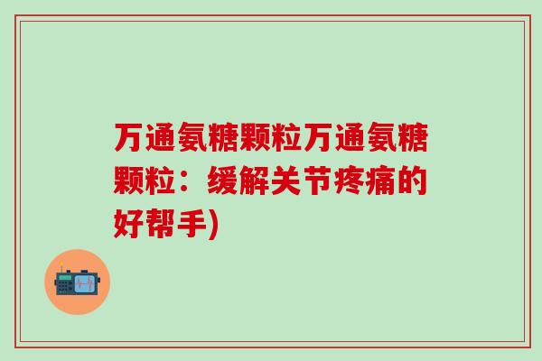 万通氨糖颗粒万通氨糖颗粒：缓解关节疼痛的好帮手)