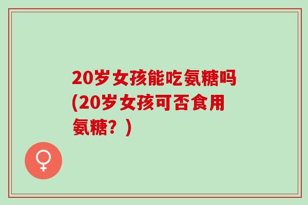 20岁女孩能吃氨糖吗(20岁女孩可否食用氨糖？)