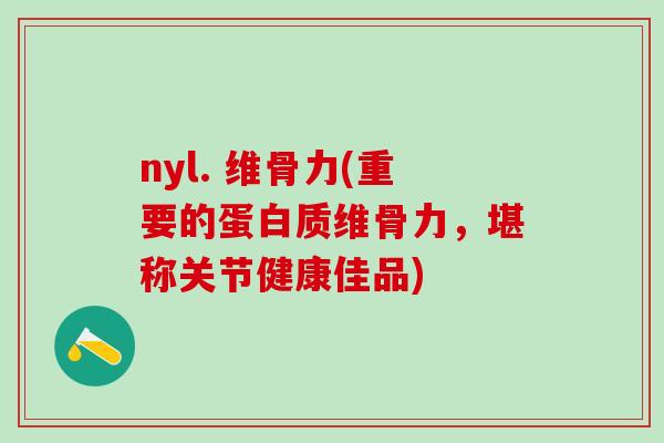 nyl. 维骨力(重要的蛋白质维骨力，堪称关节健康佳品)