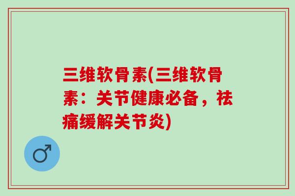 三维软骨素(三维软骨素：关节健康必备，祛痛缓解关节炎)