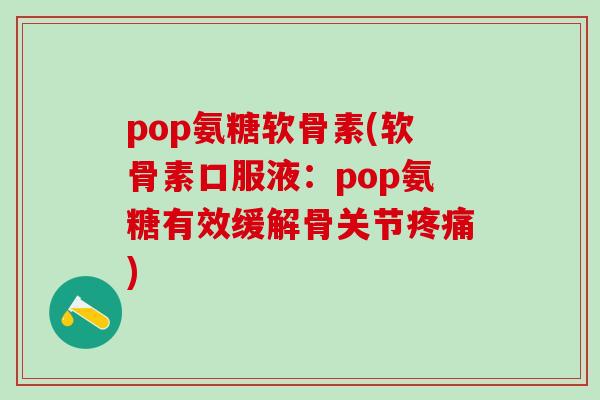 pop氨糖软骨素(软骨素口服液：pop氨糖有效缓解骨关节疼痛)