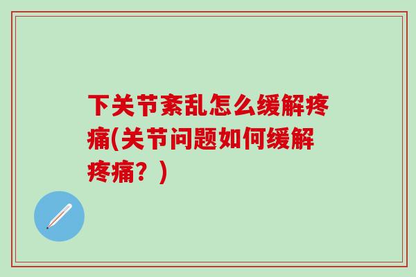 下关节紊乱怎么缓解疼痛(关节问题如何缓解疼痛？)