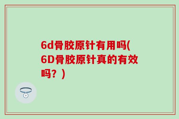 6d骨胶原针有用吗(6D骨胶原针真的有效吗？)