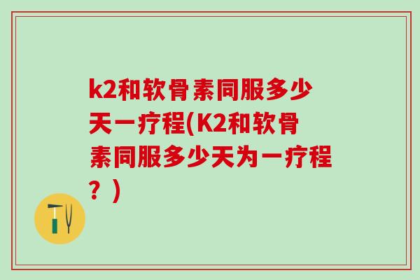 k2和软骨素同服多少天一疗程(K2和软骨素同服多少天为一疗程？)