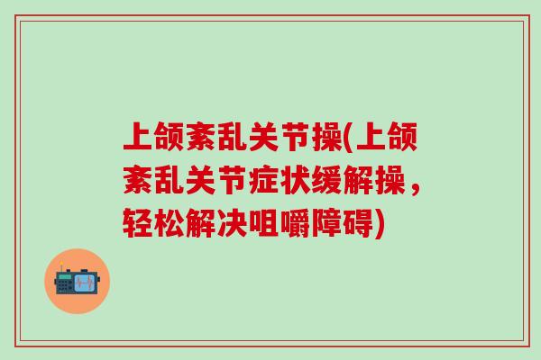 上颌紊乱关节操(上颌紊乱关节症状缓解操，轻松解决咀嚼障碍)