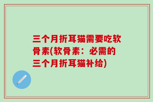 三个月折耳猫需要吃软骨素(软骨素:必需的三个月折耳猫补给) 三个月折耳猫需要吃软骨素(软骨素:必需的三个月折耳猫补给)