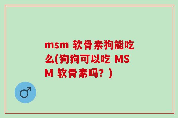 msm 软骨素狗能吃么(狗狗可以吃 MSM 软骨素吗？)