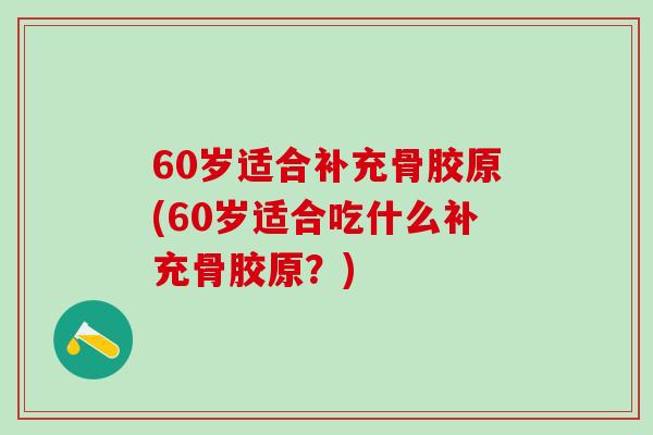 60岁适合补充骨胶原(60岁适合吃什么补充骨胶原？)