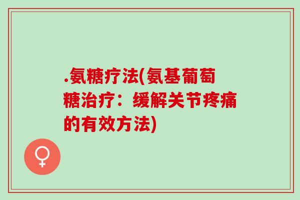 .氨糖疗法(氨基葡萄糖治疗：缓解关节疼痛的有效方法)