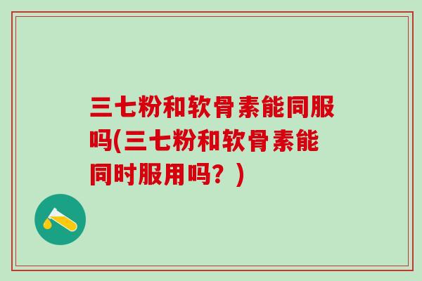 三七粉和软骨素能同服吗(三七粉和软骨素能同时服用吗？)