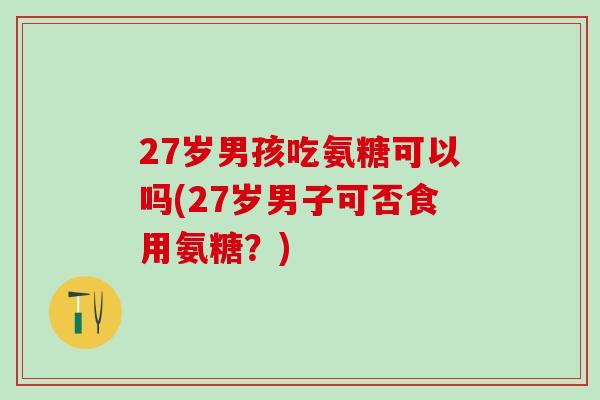 27岁男孩吃氨糖可以吗(27岁男子可否食用氨糖？)